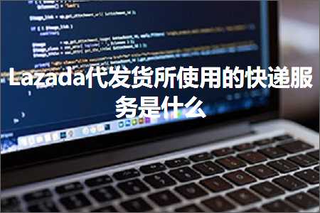 璺ㄥ鐢靛晢鐭ヨ瘑:Lazada浠ｅ彂璐ф墍浣跨敤鐨勫揩閫掓湇鍔℃槸浠€涔? width=